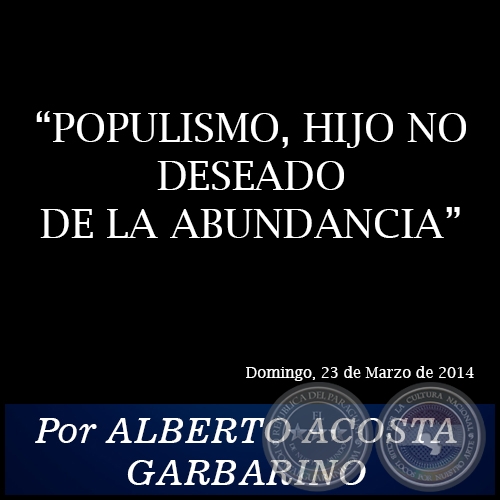 POPULISMO, HIJO NO DESEADO DE LA ABUNDANCIA - Por ALBERTO ACOSTA GARBARINO - Domingo, 23 de Marzo de 2014